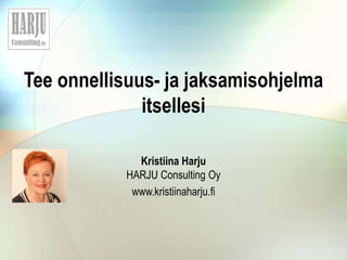 Tee onnellisuus- ja jaksamisohjelma
itsellesi
Kristiina Harju
HARJU Consulting Oy
www.kristiinaharju.fi
 