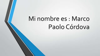 Mi nombre es : Marco
Paolo Córdova
 