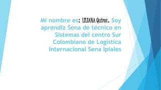 Mi nombre es: LILIANA Quiroz. Soy
aprendiz Sena de técnico en
Sistemas del centro Sur
Colombiano de Logística
Internacional Sena Ipiales
 