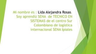 Mi nombre es : Lida Alejandra Rosas.
Soy aprendiz SENA de TECNICO EN
SISTEMAS de el centro Sur
Colombiano de logística
internacional SENA Ipiales
 