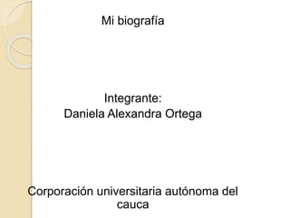 Mi biografía
Integrante:
Daniela Alexandra Ortega
Corporación universitaria autónoma del
cauca
 