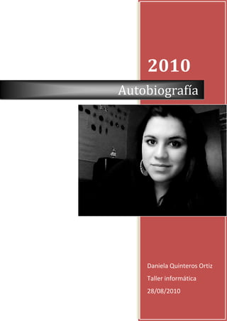 2010
Autobiografía




    Daniela Quinteros Ortiz
    Taller informática
    28/08/2010
 