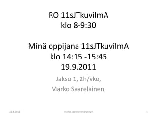 RO 11sJTkuvilmA klo 8-9:30 Minä oppijana 11sJTkuvilmA klo 14:15 -15:4519.9.2011 Jakso 1, 2h/vko,  Marko Saarelainen,  22.8.2011 marko.saarelainen@pkky.fi 1 