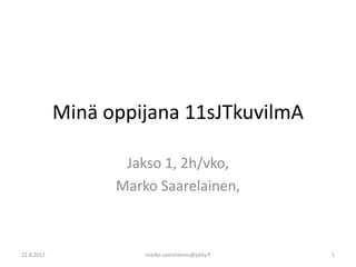 Minä oppijana 11sJTkuvilmA Jakso 1, 2h/vko,  Marko Saarelainen,  22.8.2011 marko.saarelainen@pkky.fi 1 