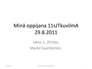 Minä oppijana 11sJTkuvilmA 29.8.2011 Jakso 1, 2h/vko,  Marko Saarelainen,  22.8.2011 marko.saarelainen@pkky.fi 1 