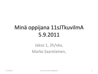 Minä oppijana 11sJTkuvilmA 5.9.2011 Jakso 1, 2h/vko,  Marko Saarelainen,  22.8.2011 marko.saarelainen@pkky.fi 1 