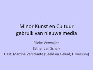 Minor Kunst en Cultuur gebruik van nieuwe media Elleke Verwaijen Esther van Schaik Gast: Martine Verstraete (Beeld en Geluid; Hilversum) 