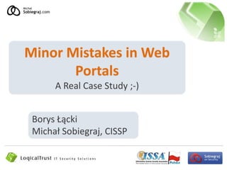 Minor Mistakes in Web
       Portals
      A Real Case Study ;-)


 Borys Łącki
 Michał Sobiegraj, CISSP