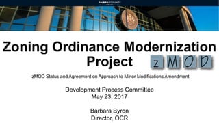 Zoning Ordinance Modernization
Project
Development Process Committee
May 23, 2017
Barbara Byron
Director, OCR
zMOD Status and Agreement on Approach to Minor Modifications Amendment
 