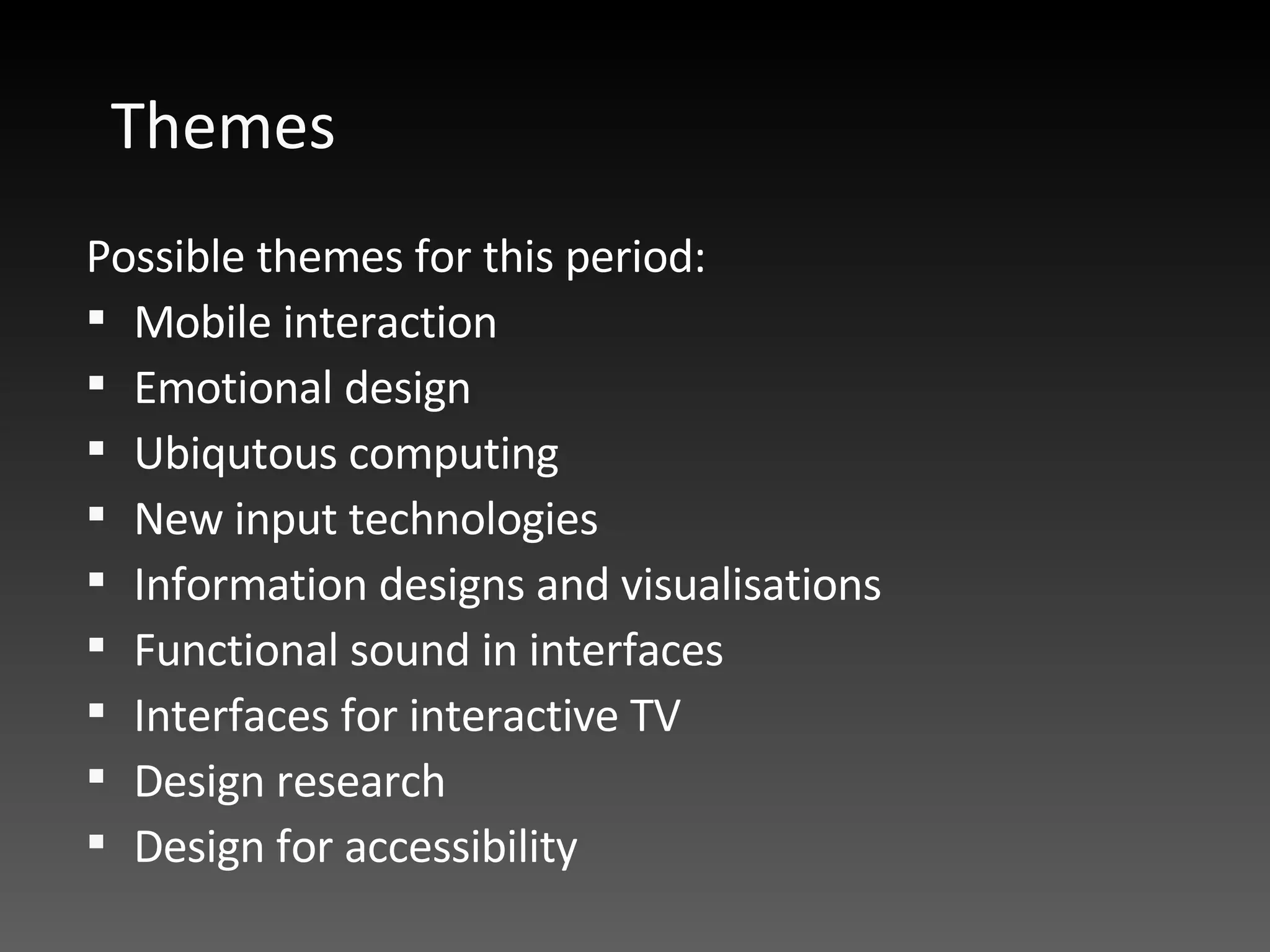 Themes Possible themes for this period:  Mobile interaction Emotional design Ubiqutous computing New input technologies  Information designs and visualisations Functional sound in interfaces Interfaces for interactive TV Design research Design for accessibility 