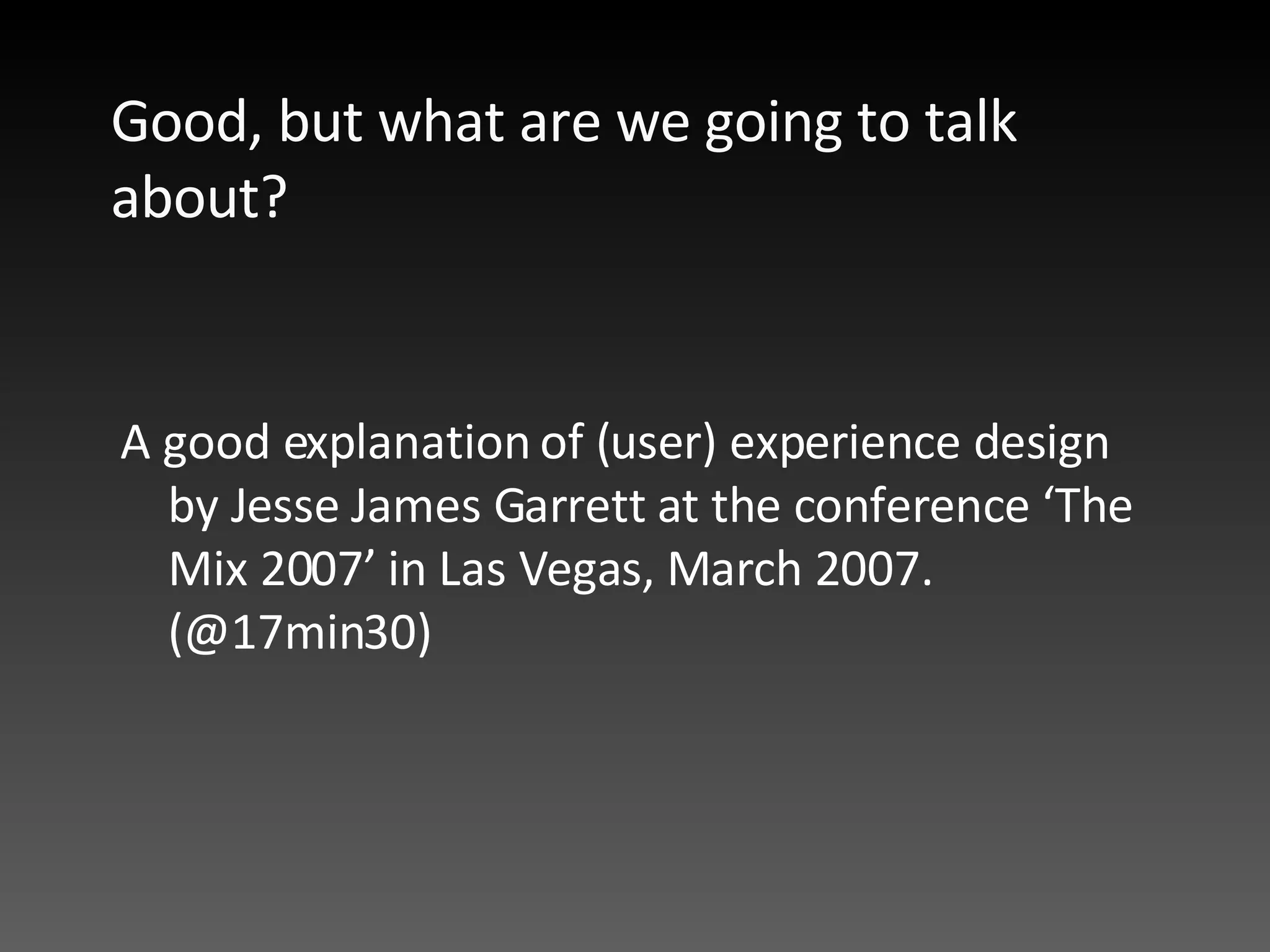 Good, but what are we going to talk about?  A good explanation of (user) experience design by Jesse James Garrett at the conference ‘The Mix 2007’ in Las Vegas, March 2007. (@17min30) 