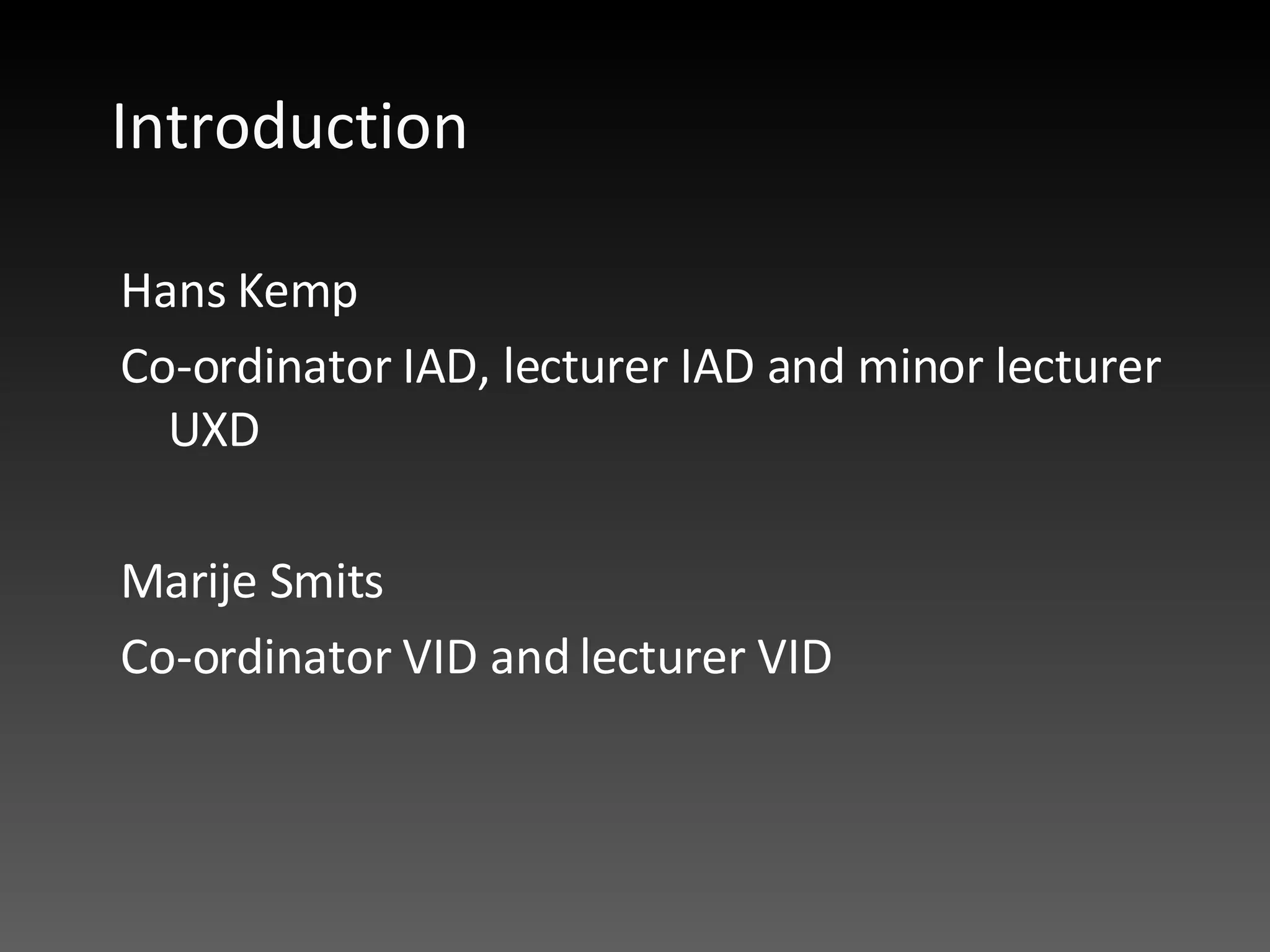Introduction  Hans Kemp Co-ordinator IAD, lecturer IAD and minor lecturer UXD Marije Smits Co-ordinator VID and lecturer VID 