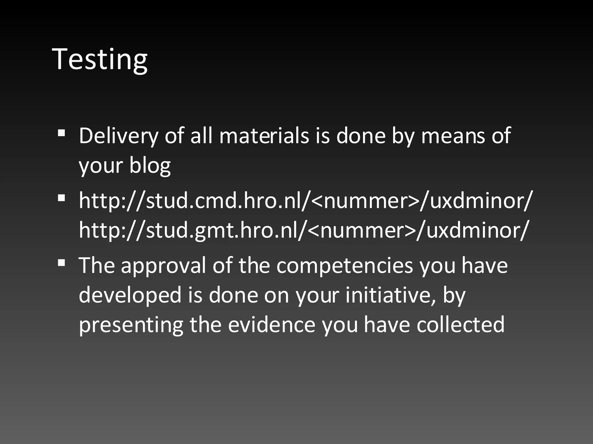 Testing Delivery of all materials is done by means of your blog http://stud.cmd.hro.nl/<nummer>/uxdminor/ http://stud.gmt.hro.nl/<nummer>/uxdminor/ The approval of the competencies you have developed is done on your initiative, by presenting the evidence you have collected  