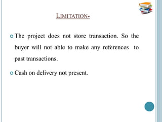 LIMITATION-

 The    project does not store transaction. So the
 buyer will not able to make any references to
 past transactions.

 Cash   on delivery not present.
 