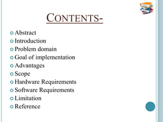 CONTENTS-
 Abstract
 Introduction
 Problem  domain
 Goal of implementation
 Advantages
 Scope
 Hardware Requirements
 Software Requirements
 Limitation
 Reference
 