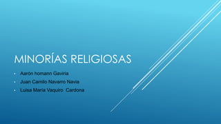 MINORÍAS RELIGIOSAS
• Aarón homann Gaviria
• Juan Camilo Navarro Navia
• Luisa María Vaquiro Cardona
 