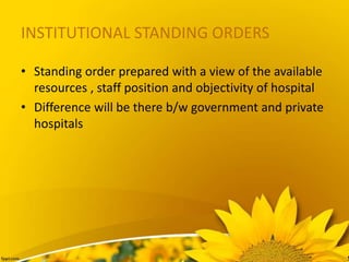 INSTITUTIONAL STANDING ORDERS
• Standing order prepared with a view of the available
resources , staff position and objectivity of hospital
• Difference will be there b/w government and private
hospitals
 