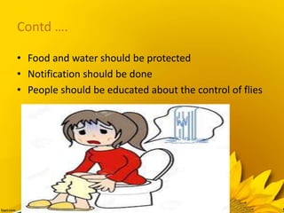 Contd ….
• Food and water should be protected
• Notification should be done
• People should be educated about the control of flies
 