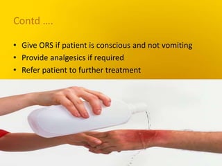 Contd ….
• Give ORS if patient is conscious and not vomiting
• Provide analgesics if required
• Refer patient to further treatment
 