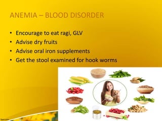 ANEMIA – BLOOD DISORDER
• Encourage to eat ragi, GLV
• Advise dry fruits
• Advise oral iron supplements
• Get the stool examined for hook worms
 