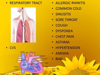 • RESPIRATORY TRACT
• CVS
• ALLERGIC RHINITIS
• COMMON COLD
• SINUSITIS
• SORE THROAT
• COUGH
• DYSPONEA
• CHEST PAIN
• ASTHMA
• HYPERTENSION
• ANEMIA
• RHD
 