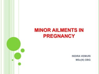 MINOR AILMENTS IN
PREGNANCY
INDIRA VEMURI
MSc(N) OBG
 