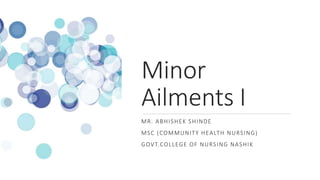 Minor
Ailments I
MR. ABHISHEK SHINDE
MSC (COMMUNITY HEALTH NURSING)
GOVT.COLLEGE OF NURSING NASHIK
 