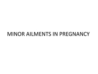 MINOR AILMENTS IN PREGNANCY
 