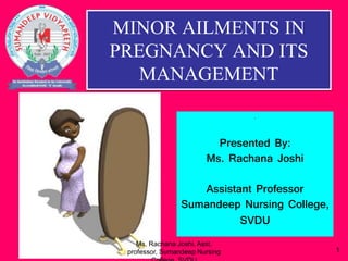 MINOR AILMENTS IN
PREGNANCY AND ITS
MANAGEMENT
.
Presented By:
Ms. Rachana Joshi
Assistant Professor
Sumandeep Nursing College,
SVDU
1
Ms. Rachana Joshi, Asst.
professor, Sumandeep Nursing
 