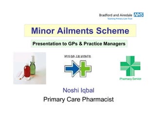 Minor Ailments Scheme
Presentation to GPs & Practice Managers




          Noshi Iqbal
    Primary Care Pharmacist
 