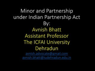 Minor and Partnership
under Indian Partnership Act
By:
Avnish Bhatt
Assistant Professor
The ICFAI University
Dehradun
avnish.advocate@gmail.com
avnish.bhatt@iudehradun.edu.in
 