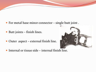  For metal base minor connector – single butt joint .
 Butt joints – finish lines.
 Outer aspect – external finish line.
 Internal or tissue side – internal finish line.
 
