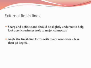 External finish lines
 Sharp and definite and should be slightly undercut to help
lock acrylic resin securely to major connector.
 Angle the finish line forms with major connector – less
than 90 degree.
 