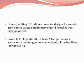  Dunny J A, King G E, Minor connector designs for anterior
acrylic resin bases: a preliminary study. J Prosthet Dent
1975,34:496-502.
 Brown D T, Desjardins R P, Chao EY.Fatigue failure in
acrylic resin retaining minor connections. J Prosthet Dent
1987;58:329-35.
 