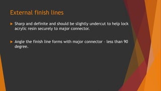 External finish lines
 Sharp and definite and should be slightly undercut to help lock
acrylic resin securely to major connector.
 Angle the finish line forms with major connector – less than 90
degree.
 