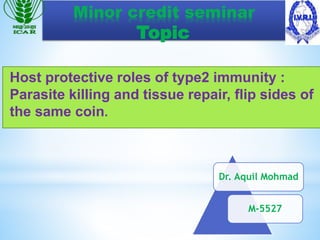 Dr. Aquil Mohmad
M-5527
Host protective roles of type2 immunity :
Parasite killing and tissue repair, flip sides of
the same coin.
Minor credit seminar
Topic
 