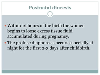 Postnatal diuresis
 Within 12 hours of the birth the women
begins to loose excess tissue fluid
accumulated during pregnancy.
 The profuse diaphoresis occurs especially at
night for the first 2-3 days after childbirth.
 