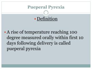 Pueperal Pyrexia
 Definition
 A rise of temperature reaching 100
degree measured orally within first 10
days following delivery is called
pueperal pyrexia
 