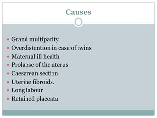 Causes
 Grand multiparity
 Overdistention in case of twins
 Maternal ill health
 Prolapse of the uterus
 Caesarean section
 Uterine fibroids.
 Long labour
 Retained placenta
 