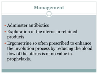 Management
 Adminster antibiotics
 Exploration of the uterus in retained
products
 Ergometrine so often prescribed to enhance
the involution process by reducing the blood
flow of the uterus is of no value in
prophylaxis.
 