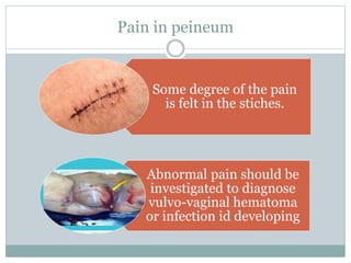Pain in peineum
Some degree of the pain
is felt in the stiches.
Abnormal pain should be
investigated to diagnose
vulvo-vaginal hematoma
or infection id developing
 