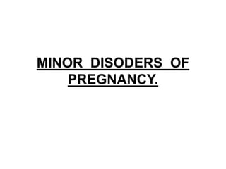 MINOR DISODERS OF
PREGNANCY.
 