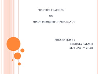 PRACTICE TEACHING
ON
MINOR DISORDER OF PREGNANCY
PRESENTED BY
M.SONIA PALMEI
M.SC.(N) 1ST YEAR
 