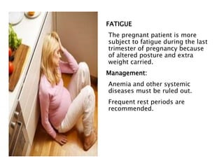 FATIGUE
The pregnant patient is more
subject to fatigue during the last
trimester of pregnancy because
of altered posture and extra
weight carried.
Management:
Anemia and other systemic
diseases must be ruled out.
Frequent rest periods are
recommended.
 