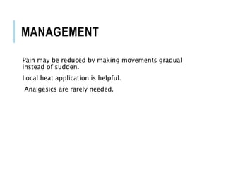 MANAGEMENT
Pain may be reduced by making movements gradual
instead of sudden.
Local heat application is helpful.
Analgesics are rarely needed.
 