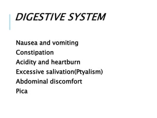 DIGESTIVE SYSTEM
Nausea and vomiting
Constipation
Acidity and heartburn
Excessive salivation(Ptyalism)
Abdominal discomfort
Pica
 