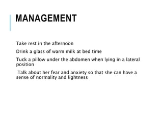 MANAGEMENT
Take rest in the afternoon
Drink a glass of warm milk at bed time
Tuck a pillow under the abdomen when lying in a lateral
position
Talk about her fear and anxiety so that she can have a
sense of normality and lightness
 