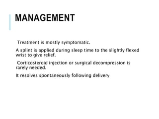 MANAGEMENT
Treatment is mostly symptomatic.
A splint is applied during sleep time to the slightly flexed
wrist to give relief.
Corticosteroid injection or surgical decompression is
rarely needed.
It resolves spontaneously following delivery
 