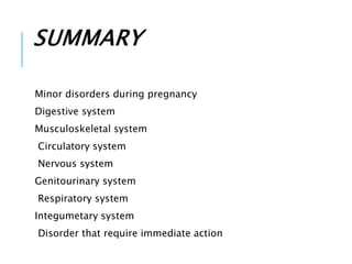 SUMMARY
Minor disorders during pregnancy
Digestive system
Musculoskeletal system
Circulatory system
Nervous system
Genitourinary system
Respiratory system
Integumetary system
Disorder that require immediate action
 
