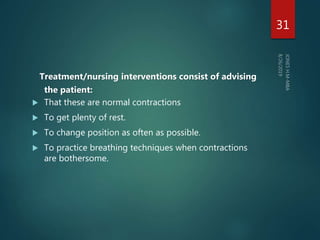 Treatment/nursing interventions consist of advising
the patient:
 That these are normal contractions
 To get plenty of rest.
 To change position as often as possible.
 To practice breathing techniques when contractions
are bothersome.
31
 